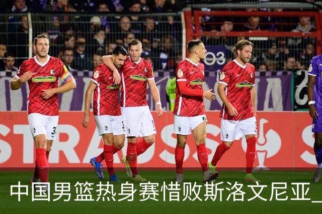 中国男篮热身赛惜败斯洛文尼亚 周琦16分9篮板